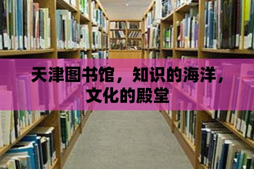 天津圖書館，知識的海洋，文化的殿堂