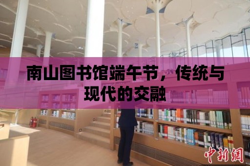 南山圖書館端午節，傳統與現代的交融