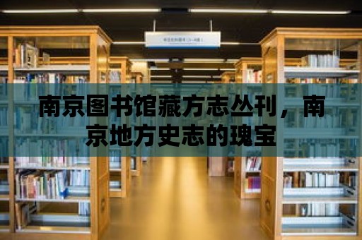 南京圖書館藏方志叢刊，南京地方史志的瑰寶