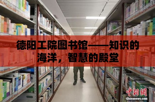 德陽工院圖書館——知識(shí)的海洋，智慧的殿堂