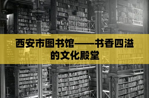 西安市圖書館——書香四溢的文化殿堂