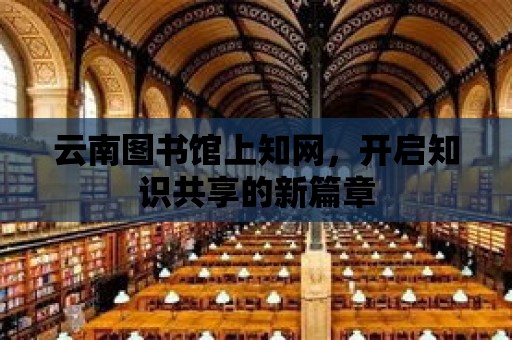 云南圖書館上知網，開啟知識共享的新篇章