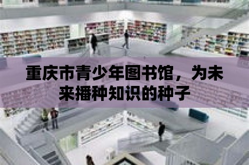 重慶市青少年圖書館，為未來播種知識的種子