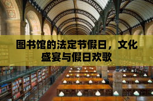 圖書(shū)館的法定節(jié)假日，文化盛宴與假日歡歌