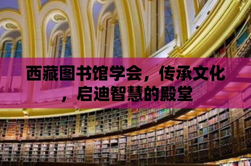 西藏圖書館學會，傳承文化，啟迪智慧的殿堂