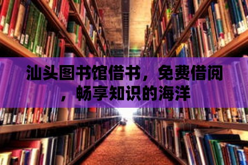 汕頭圖書館借書，免費借閱，暢享知識的海洋