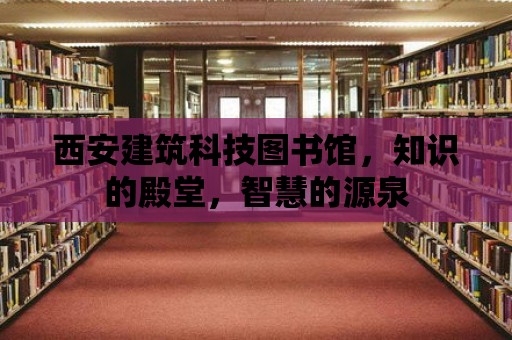 西安建筑科技圖書館，知識的殿堂，智慧的源泉