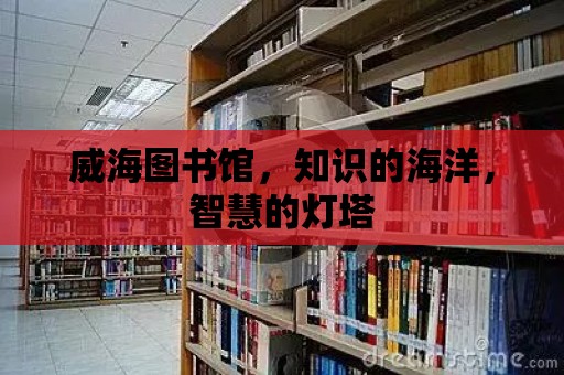 威海圖書館，知識的海洋，智慧的燈塔