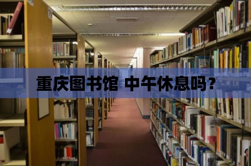 重慶圖書館 中午休息嗎？