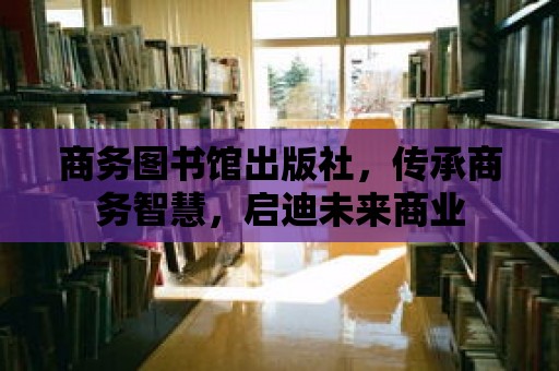 商務圖書館出版社，傳承商務智慧，啟迪未來商業