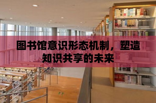 圖書館意識形態機制，塑造知識共享的未來