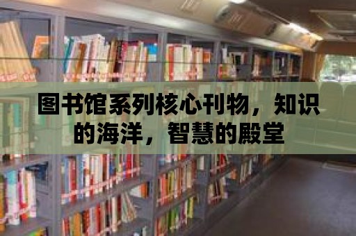 圖書館系列核心刊物，知識的海洋，智慧的殿堂