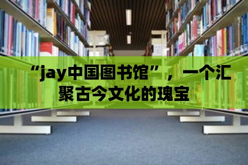 “jay中國圖書館”，一個匯聚古今文化的瑰寶