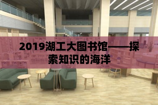 2019湖工大圖書館——探索知識(shí)的海洋