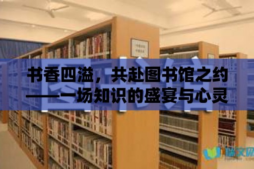 書香四溢，共赴圖書館之約——一場知識的盛宴與心靈的旅程