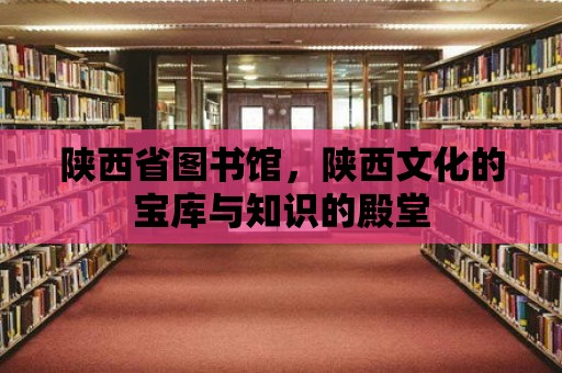 陜西省圖書館，陜西文化的寶庫與知識的殿堂