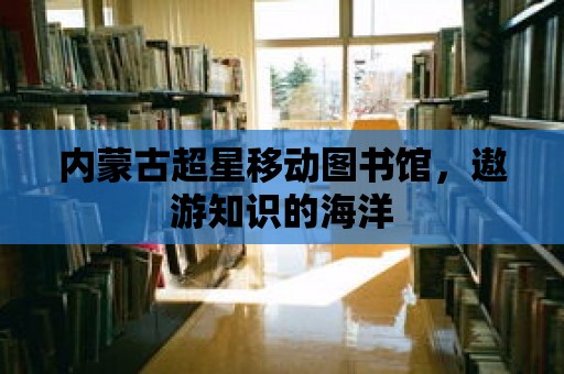 內蒙古超星移動圖書館，遨游知識的海洋