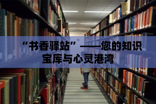 “書香驛站”——您的知識寶庫與心靈港灣