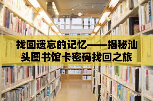 找回遺忘的記憶——揭秘汕頭圖書館卡密碼找回之旅