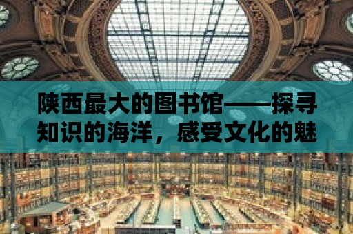 陜西最大的圖書館——探尋知識的海洋，感受文化的魅力