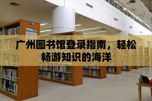 廣州圖書館登錄指南，輕松暢游知識的海洋