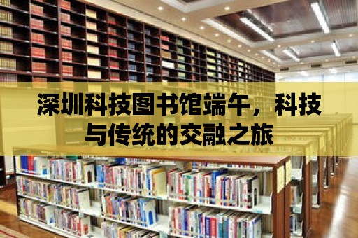 深圳科技圖書館端午，科技與傳統(tǒng)的交融之旅