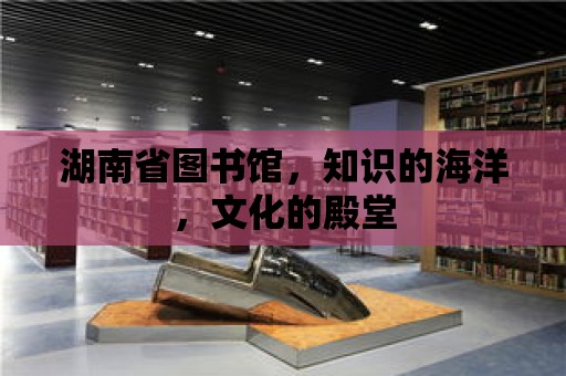 湖南省圖書館，知識的海洋，文化的殿堂