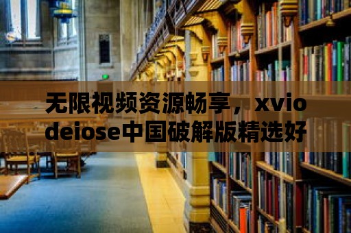 無限視頻資源暢享，xviodeiose中國破解版精選好片推薦