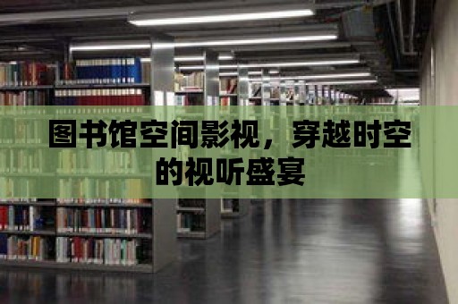 圖書(shū)館空間影視，穿越時(shí)空的視聽(tīng)盛宴