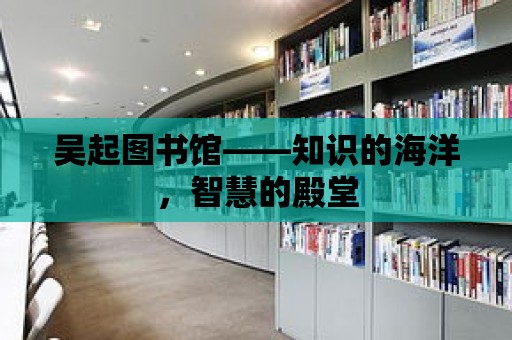 吳起圖書館——知識的海洋，智慧的殿堂