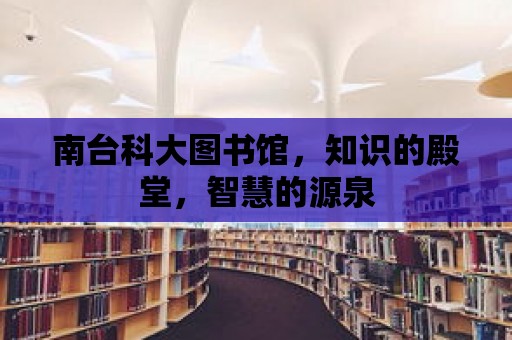 南臺(tái)科大圖書館，知識(shí)的殿堂，智慧的源泉