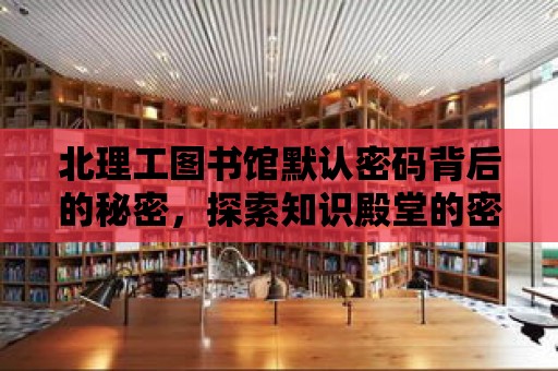 北理工圖書館默認密碼背后的秘密，探索知識殿堂的密碼之旅