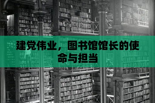 建黨偉業(yè)，圖書館館長的使命與擔當