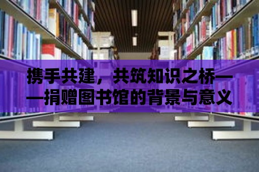 攜手共建，共筑知識之橋——捐贈圖書館的背景與意義