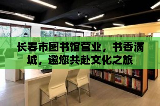 長(zhǎng)春市圖書館營(yíng)業(yè)，書香滿城，邀您共赴文化之旅