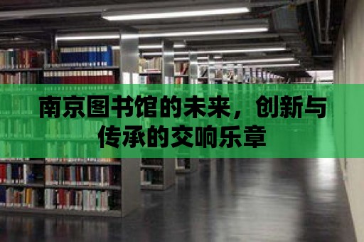 南京圖書館的未來，創新與傳承的交響樂章