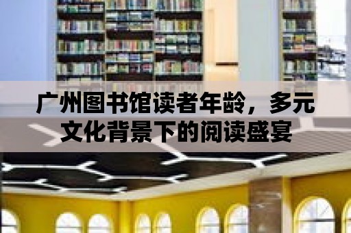 廣州圖書館讀者年齡，多元文化背景下的閱讀盛宴