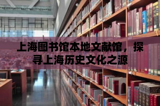 上海圖書館本地文獻館，探尋上海歷史文化之源