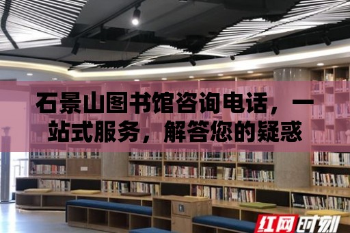 石景山圖書館咨詢電話，一站式服務(wù)，解答您的疑惑