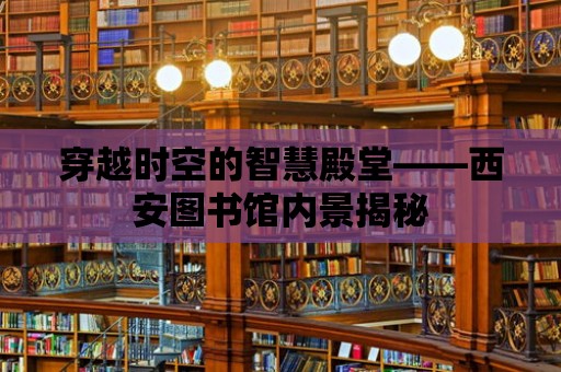 穿越時空的智慧殿堂——西安圖書館內景揭秘