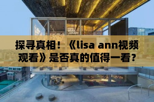 探尋真相！《lisa ann視頻觀看》是否真的值得一看？