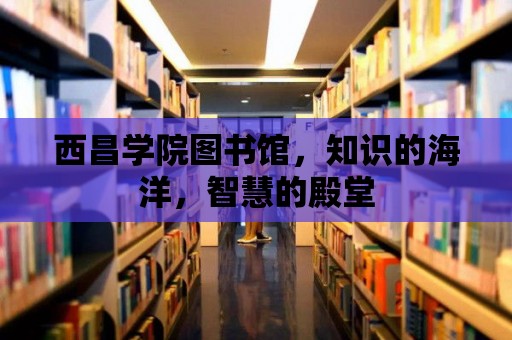 西昌學院圖書館，知識的海洋，智慧的殿堂