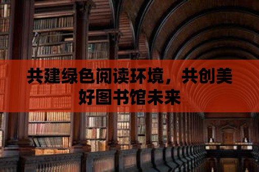 共建綠色閱讀環境，共創美好圖書館未來