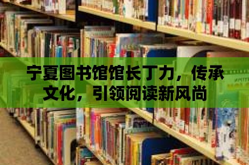 寧夏圖書館館長丁力，傳承文化，引領閱讀新風尚