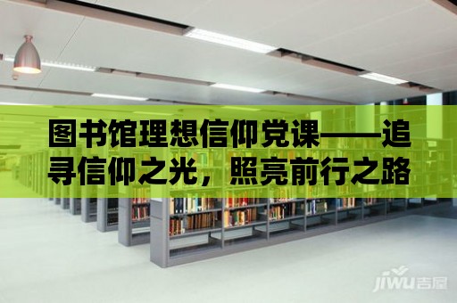 圖書館理想信仰黨課——追尋信仰之光，照亮前行之路