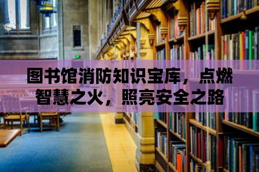 圖書館消防知識寶庫，點燃智慧之火，照亮安全之路