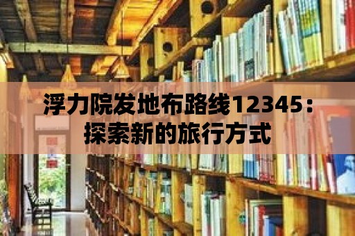 浮力院發地布路線12345：探索新的旅行方式