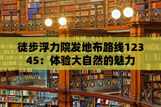 徒步浮力院發地布路線12345：體驗大自然的魅力