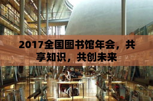 2017全國圖書館年會，共享知識，共創未來