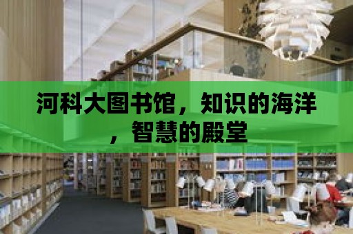 河科大圖書館，知識的海洋，智慧的殿堂